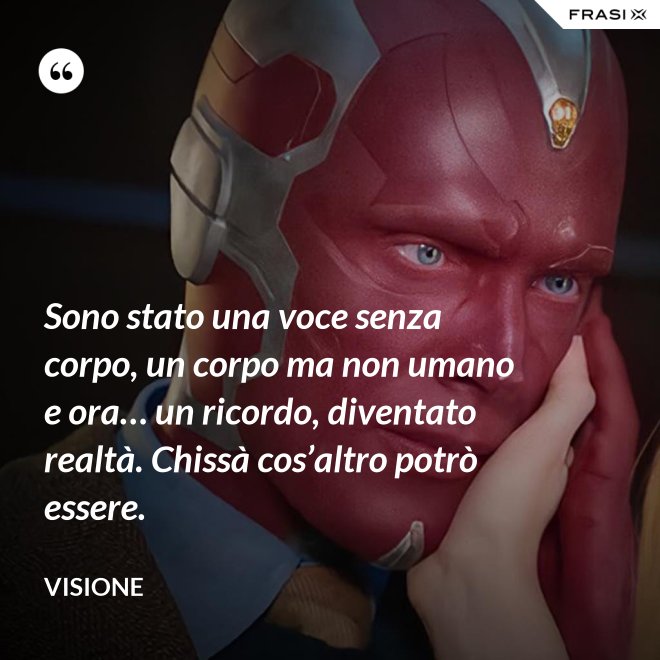 Sono stato una voce senza corpo, un corpo ma non umano e ora… un ricordo, diventato realtà. Chissà cos’altro potrò essere. - Visione