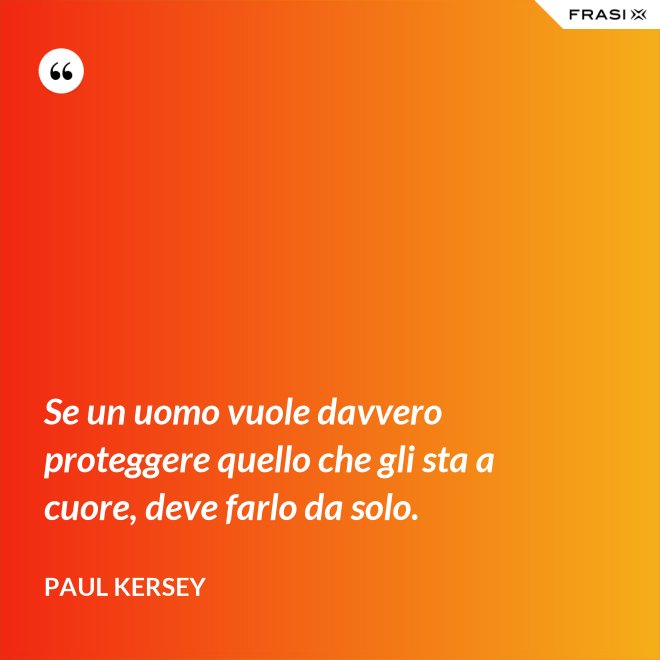 Se un uomo vuole davvero proteggere quello che gli sta a cuore, deve farlo da solo. - Paul Kersey