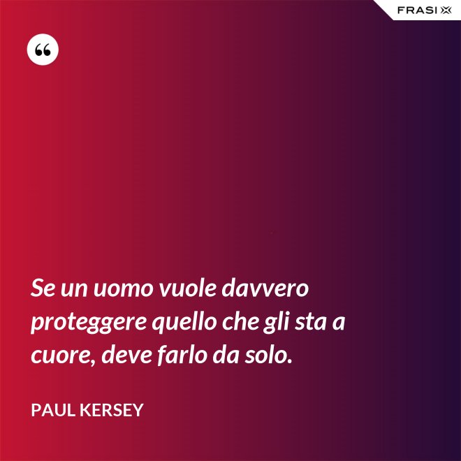 Se un uomo vuole davvero proteggere quello che gli sta a cuore, deve farlo da solo. - Paul Kersey