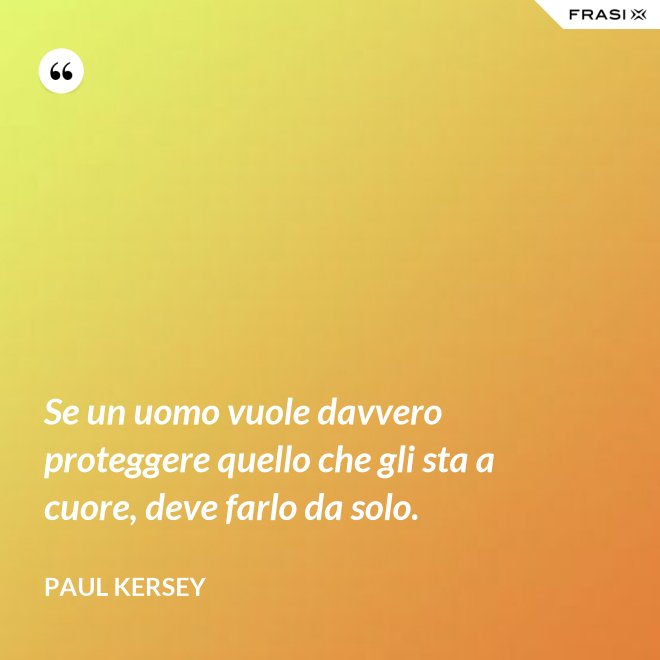 Se un uomo vuole davvero proteggere quello che gli sta a cuore, deve farlo da solo. - Paul Kersey