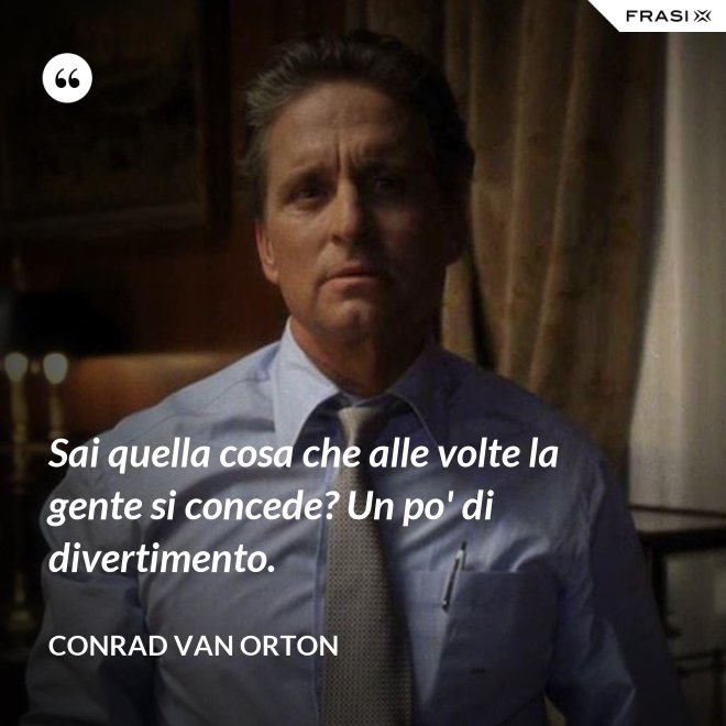 Sai quella cosa che alle volte la gente si concede? Un po' di divertimento. - Conrad Van Orton