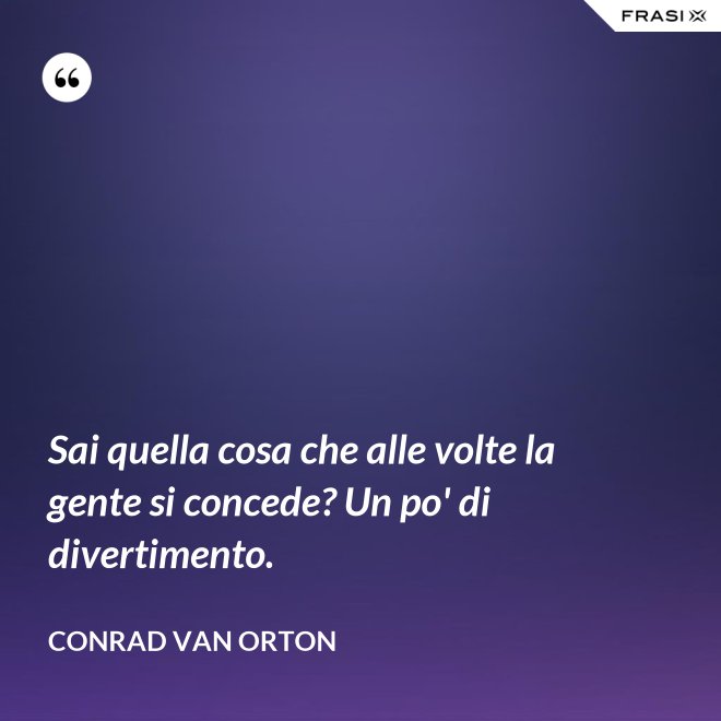 Sai quella cosa che alle volte la gente si concede? Un po' di divertimento. - Conrad Van Orton