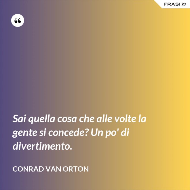 Sai quella cosa che alle volte la gente si concede? Un po' di divertimento. - Conrad Van Orton