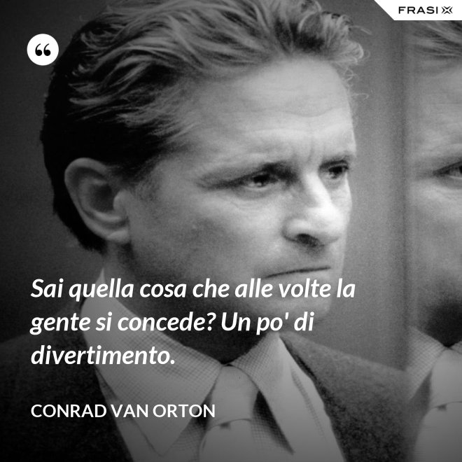 Sai quella cosa che alle volte la gente si concede? Un po' di divertimento. - Conrad Van Orton