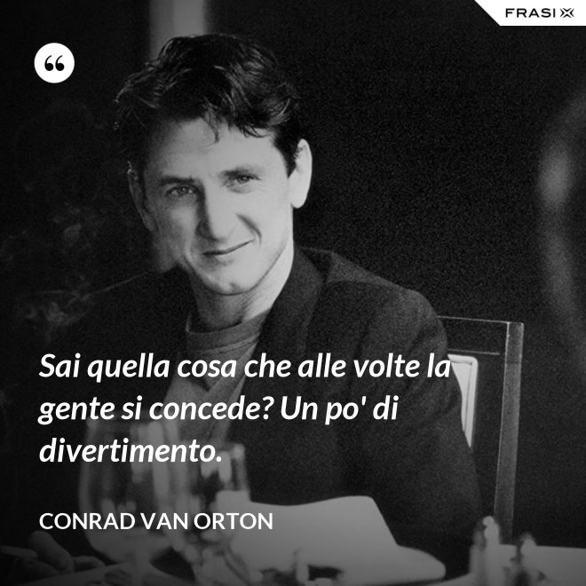 Sai quella cosa che alle volte la gente si concede? Un po' di divertimento. - Conrad Van Orton