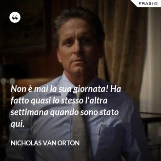 Non è mai la sua giornata! Ha fatto quasi lo stesso l'altra settimana quando sono stato qui. - Nicholas Van Orton