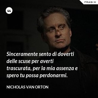 Sinceramente sento di doverti delle scuse per averti trascurata, per la mia assenza e spero tu possa perdonarmi. - Nicholas Van Orton