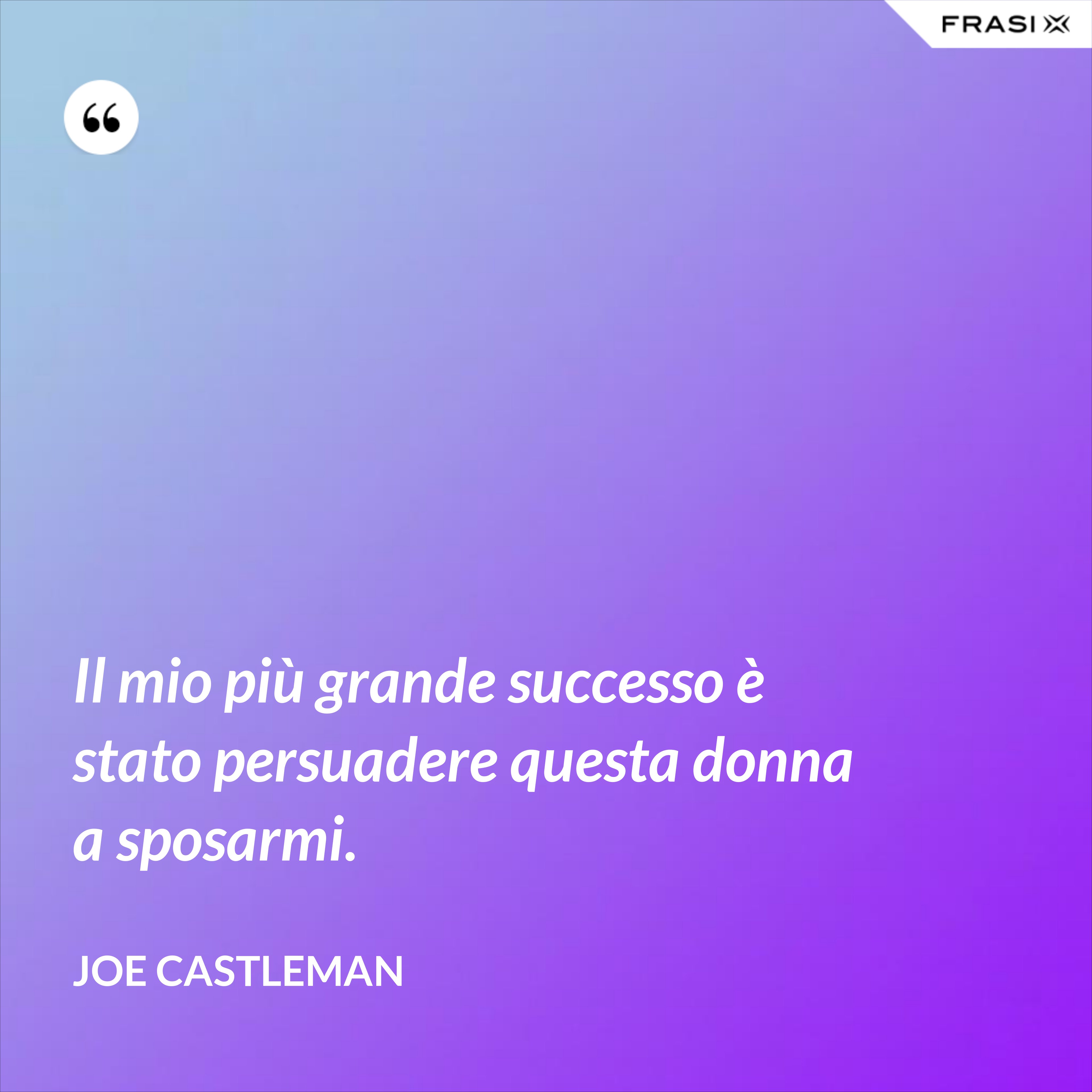 Il mio più grande successo è stato persuadere questa donna a sposarmi. - Joe Castleman