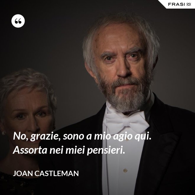 No, grazie, sono a mio agio qui. Assorta nei miei pensieri. - Joan Castleman