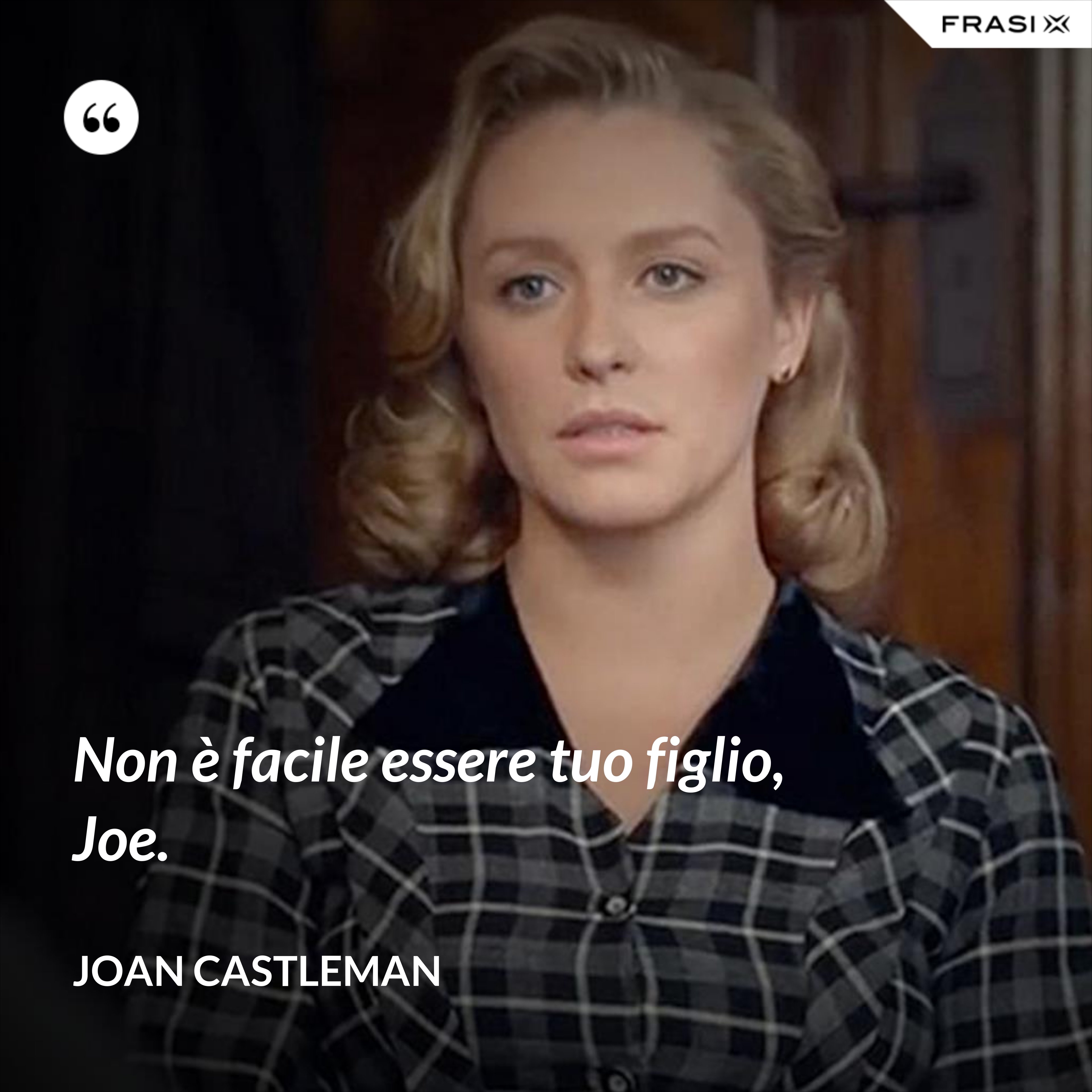 Non è facile essere tuo figlio, Joe. - Joan Castleman