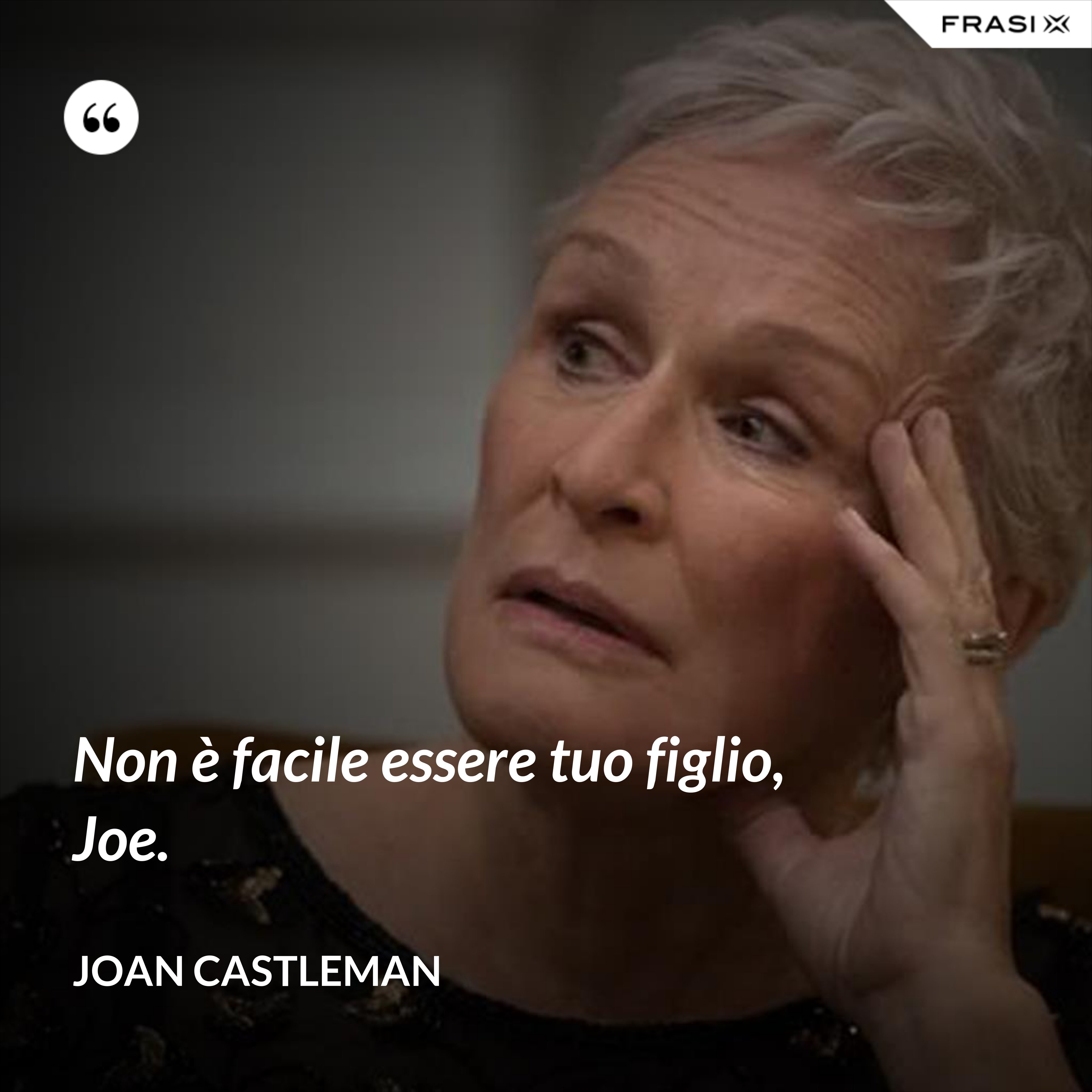 Non è facile essere tuo figlio, Joe. - Joan Castleman