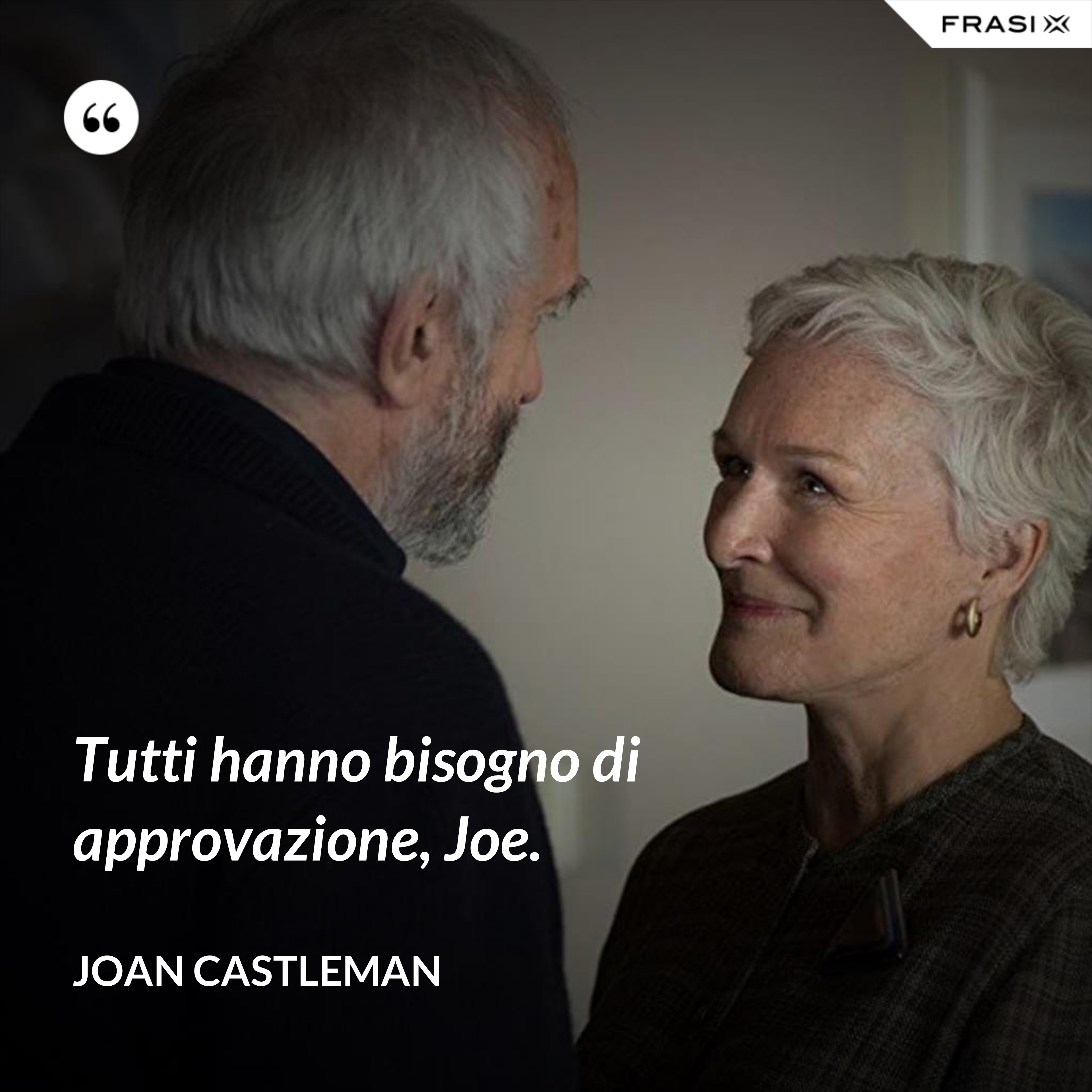 Tutti hanno bisogno di approvazione, Joe. - Joan Castleman