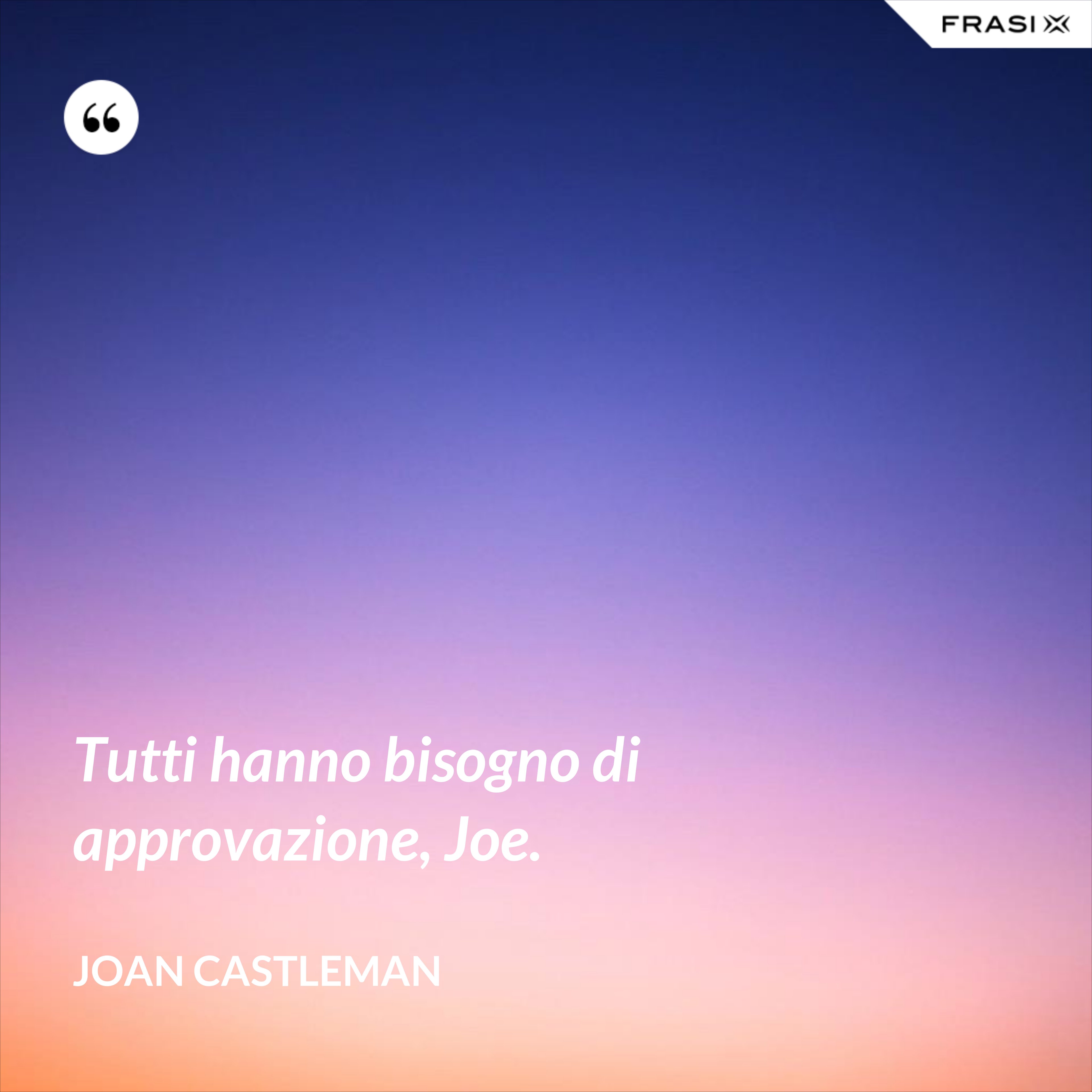 Tutti hanno bisogno di approvazione, Joe. - Joan Castleman