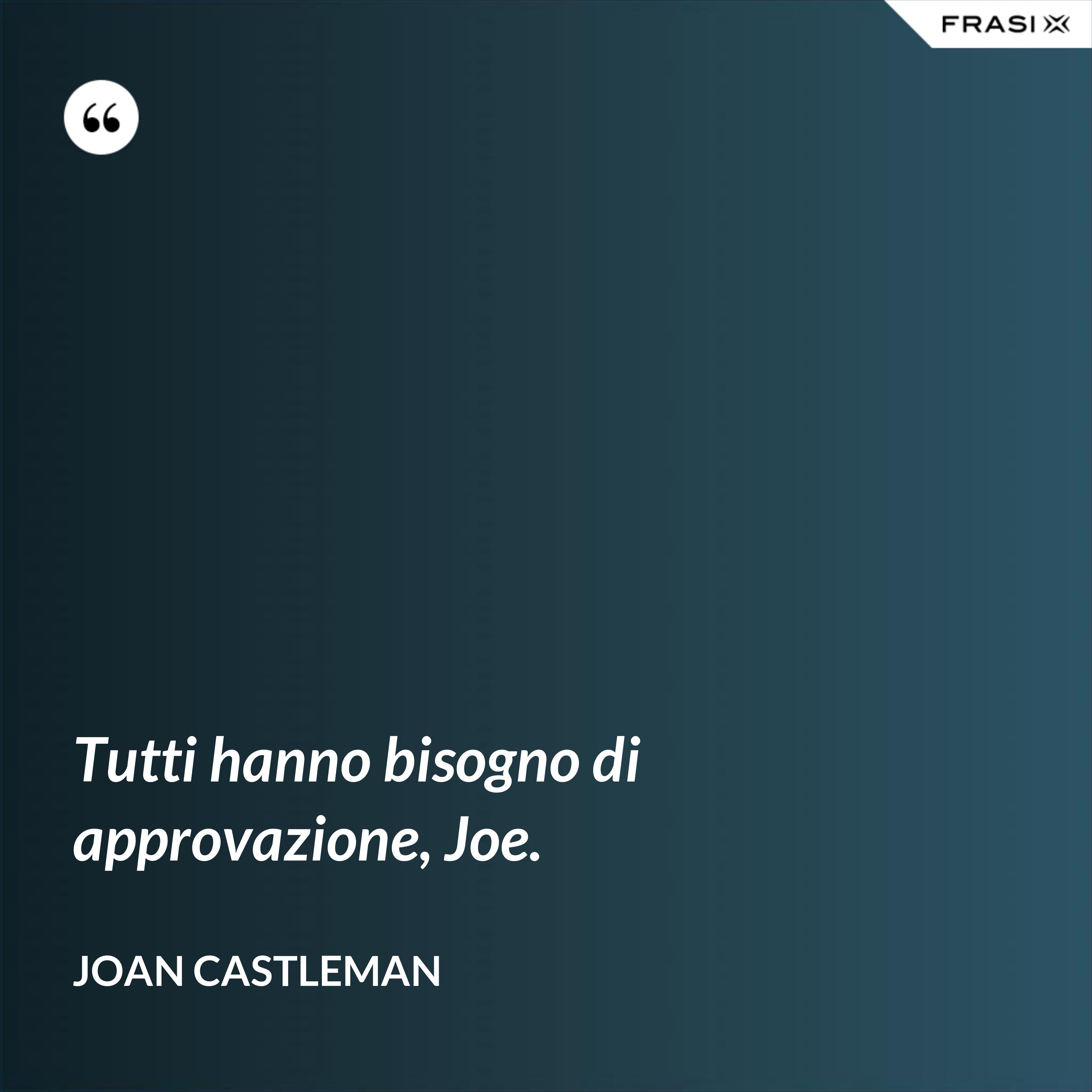 Tutti hanno bisogno di approvazione, Joe. - Joan Castleman
