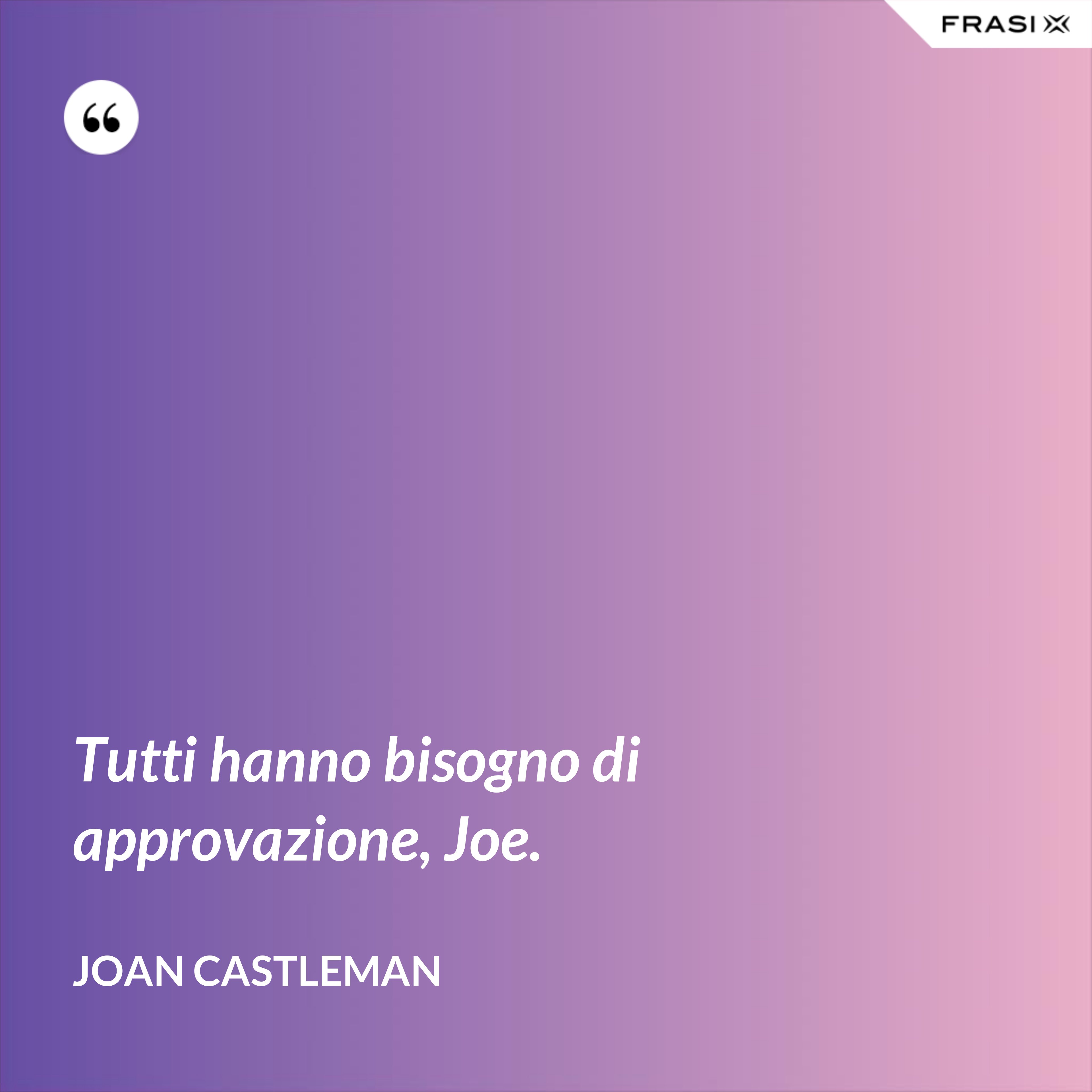 Tutti hanno bisogno di approvazione, Joe. - Joan Castleman