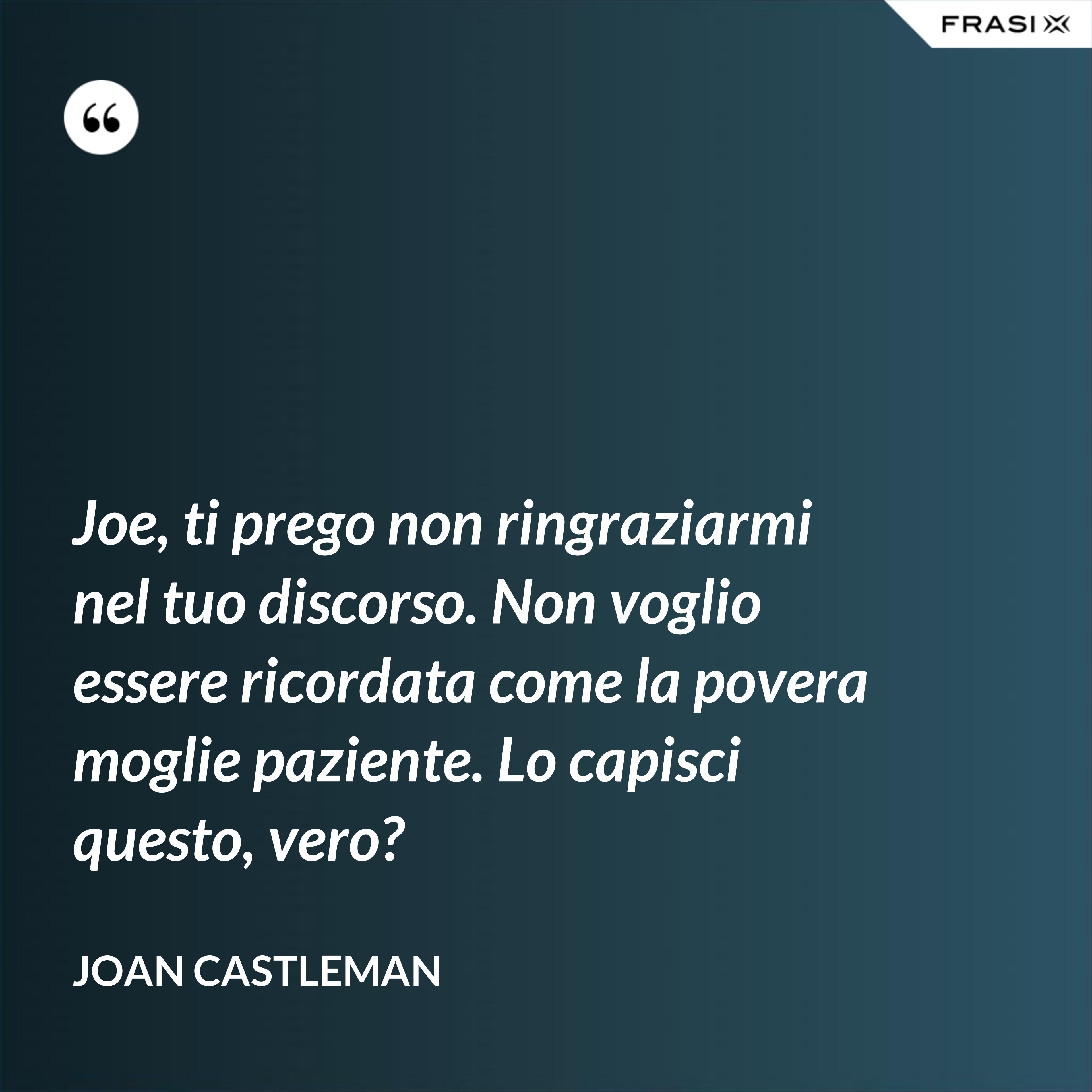 Joe, ti prego non ringraziarmi nel tuo discorso. Non voglio essere ricordata come la povera moglie paziente. Lo capisci questo, vero? - Joan Castleman