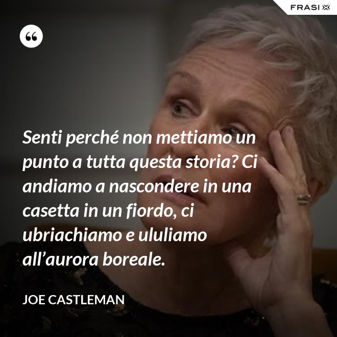 Senti perché non mettiamo un punto a tutta questa storia? Ci andiamo a nascondere in una casetta in un fiordo, ci ubriachiamo e ululiamo all’aurora boreale. - Joe Castleman
