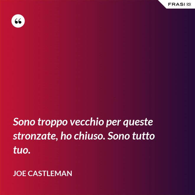 Sono troppo vecchio per queste stronzate, ho chiuso. Sono tutto tuo. - Joe Castleman