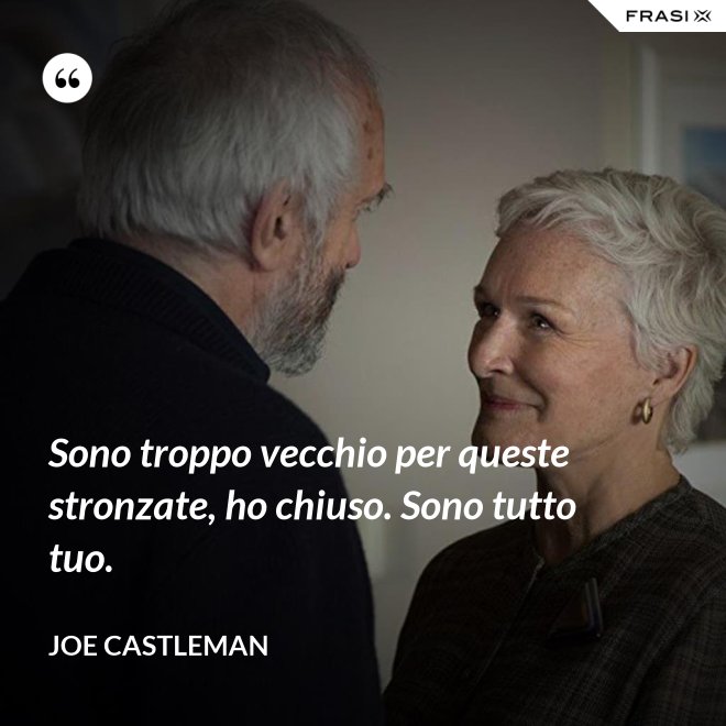 Sono troppo vecchio per queste stronzate, ho chiuso. Sono tutto tuo. - Joe Castleman