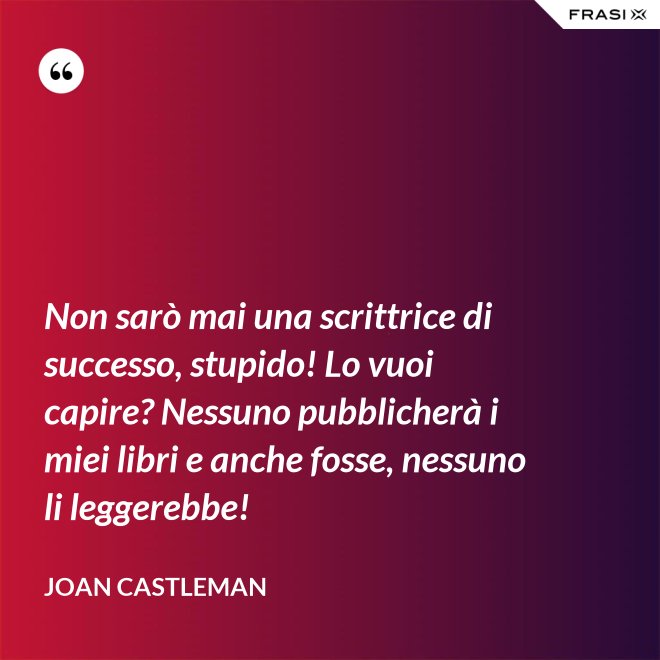 Non sarò mai una scrittrice di successo, stupido! Lo vuoi capire? Nessuno pubblicherà i miei libri e anche fosse, nessuno li leggerebbe! - Joan Castleman