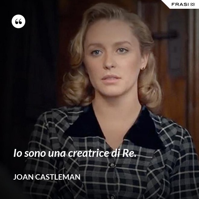 Io sono una creatrice di Re. - Joan Castleman