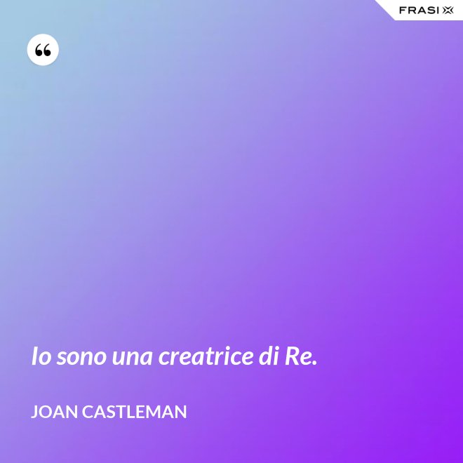 Io sono una creatrice di Re. - Joan Castleman