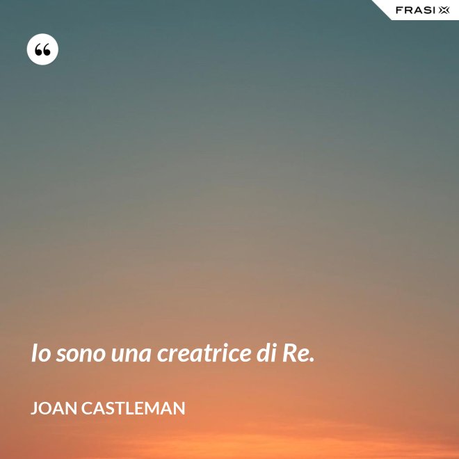 Io sono una creatrice di Re. - Joan Castleman