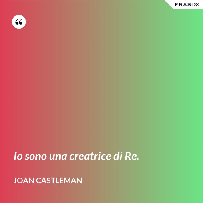 Io sono una creatrice di Re. - Joan Castleman
