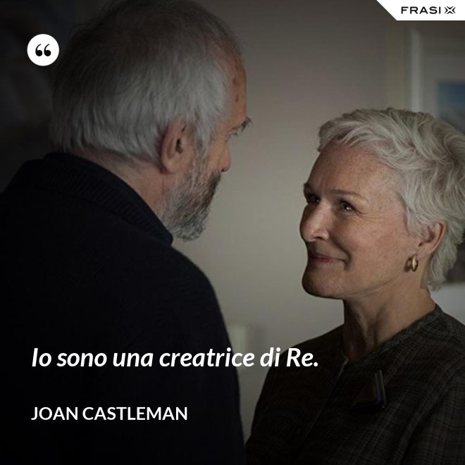 Io sono una creatrice di Re. - Joan Castleman