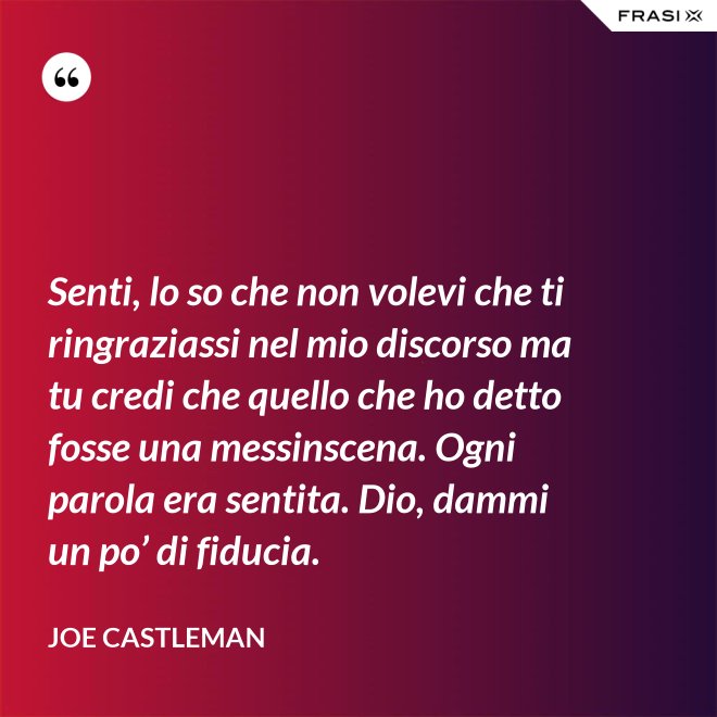 Senti, lo so che non volevi che ti ringraziassi nel mio discorso ma tu credi che quello che ho detto fosse una messinscena. Ogni parola era sentita. Dio, dammi un po’ di fiducia. - Joe Castleman
