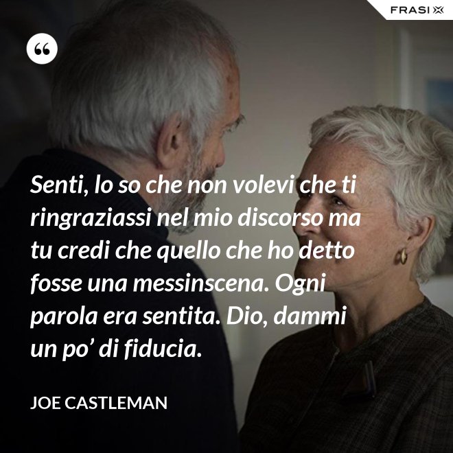 Senti, lo so che non volevi che ti ringraziassi nel mio discorso ma tu credi che quello che ho detto fosse una messinscena. Ogni parola era sentita. Dio, dammi un po’ di fiducia. - Joe Castleman