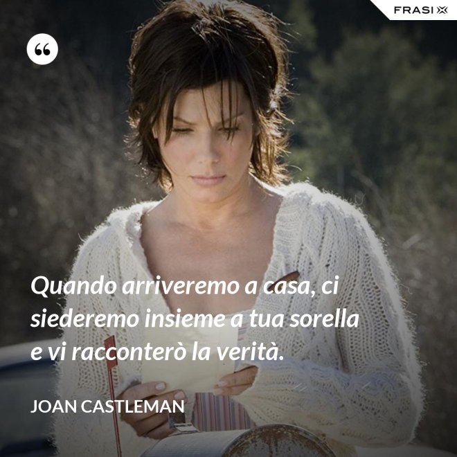 Quando arriveremo a casa, ci siederemo insieme a tua sorella e vi racconterò la verità. - Joan Castleman