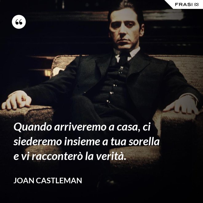 Quando arriveremo a casa, ci siederemo insieme a tua sorella e vi racconterò la verità. - Joan Castleman