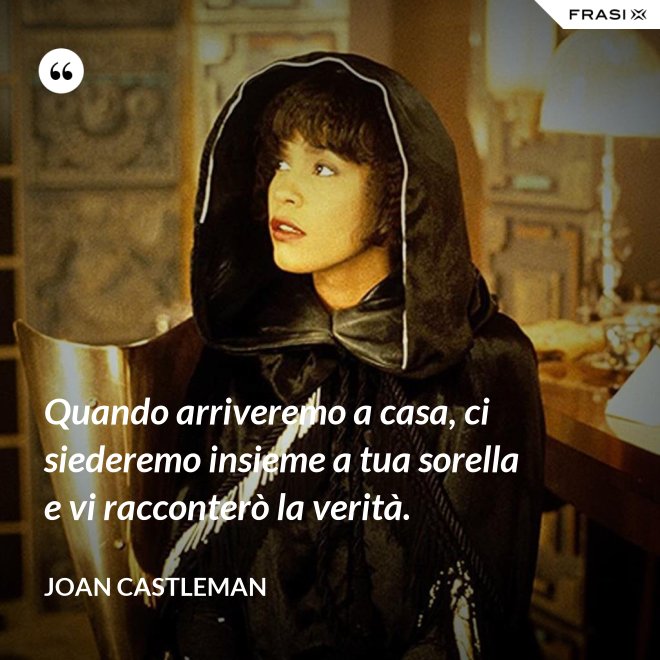 Quando arriveremo a casa, ci siederemo insieme a tua sorella e vi racconterò la verità. - Joan Castleman