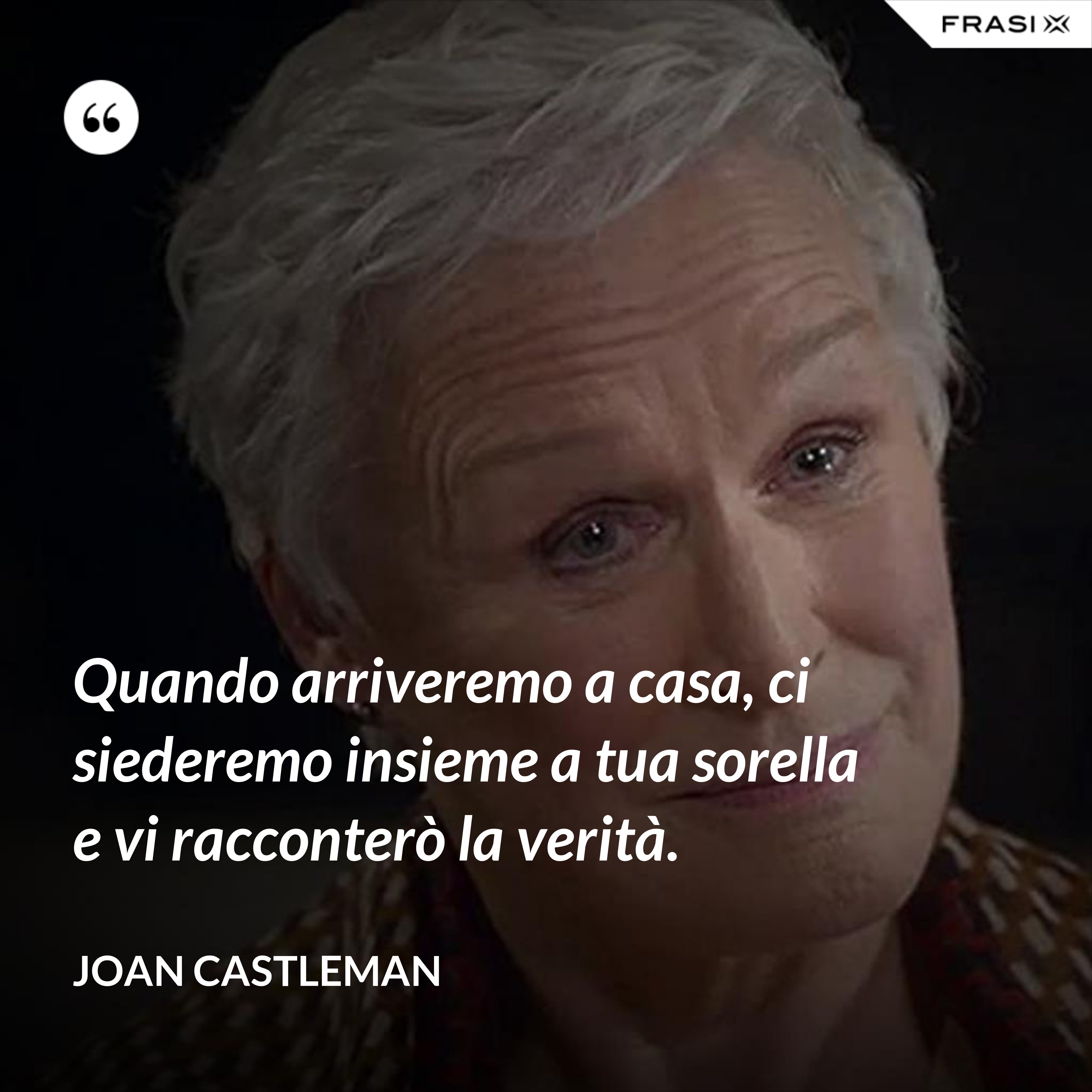 Quando arriveremo a casa, ci siederemo insieme a tua sorella e vi racconterò la verità. - Joan Castleman