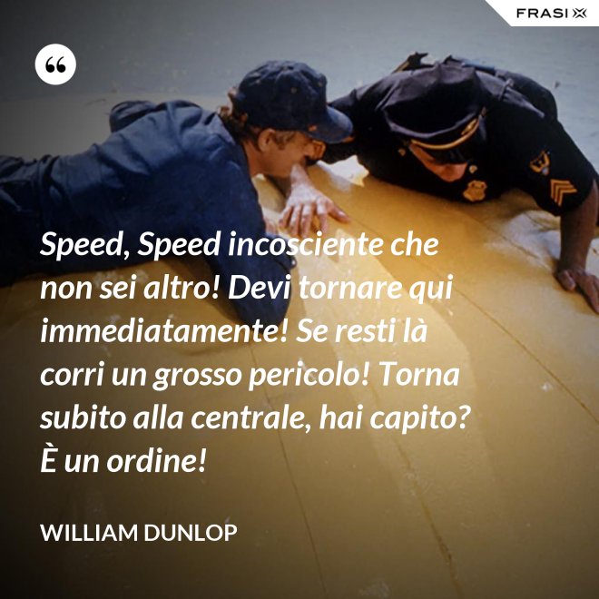 Speed, Speed incosciente che non sei altro! Devi tornare qui immediatamente! Se resti là corri un grosso pericolo! Torna subito alla centrale, hai capito? È un ordine! - William Dunlop