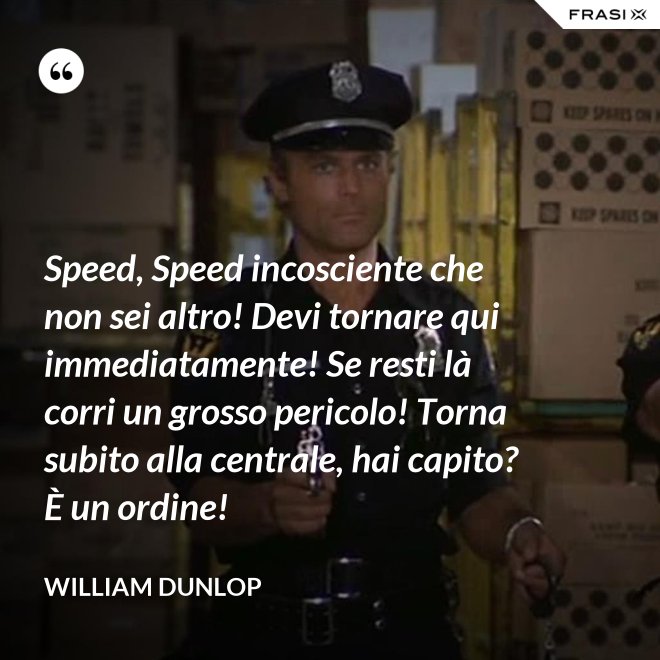 Speed, Speed incosciente che non sei altro! Devi tornare qui immediatamente! Se resti là corri un grosso pericolo! Torna subito alla centrale, hai capito? È un ordine! - William Dunlop