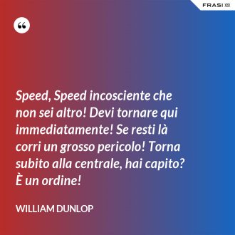 Speed, Speed incosciente che non sei altro! Devi tornare qui immediatamente! Se resti là corri un grosso pericolo! Torna subito alla centrale, hai capito? È un ordine! - William Dunlop