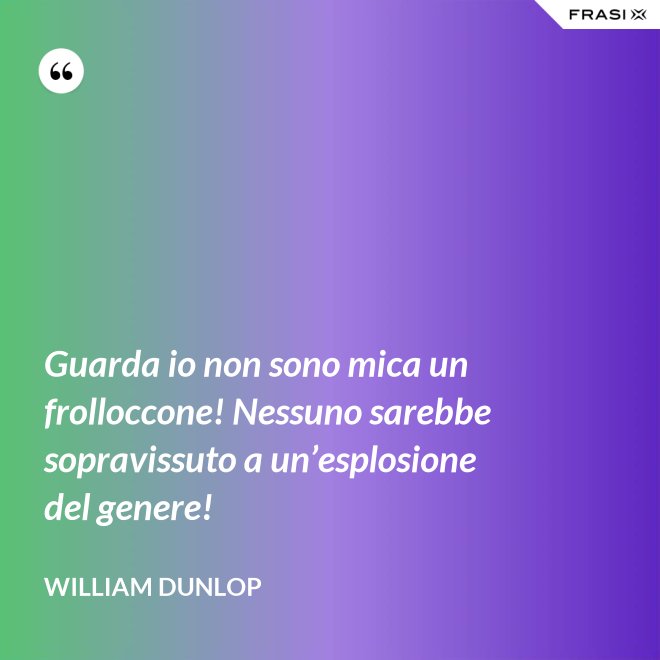 Guarda io non sono mica un frolloccone! Nessuno sarebbe sopravissuto a un’esplosione del genere! - William Dunlop