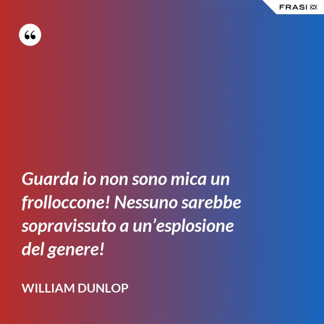 Guarda io non sono mica un frolloccone! Nessuno sarebbe sopravissuto a un’esplosione del genere! - William Dunlop