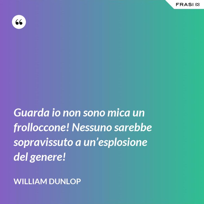Guarda io non sono mica un frolloccone! Nessuno sarebbe sopravissuto a un’esplosione del genere! - William Dunlop