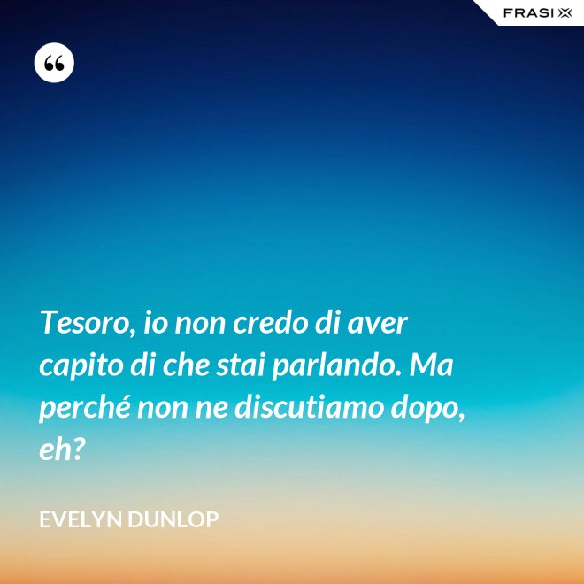 Tesoro, io non credo di aver capito di che stai parlando. Ma perché non ne discutiamo dopo, eh? - Evelyn Dunlop