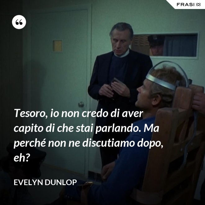 Tesoro, io non credo di aver capito di che stai parlando. Ma perché non ne discutiamo dopo, eh? - Evelyn Dunlop