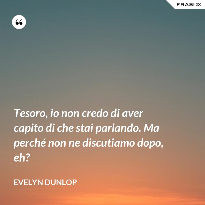 Tesoro, io non credo di aver capito di che stai parlando. Ma perché non ne discutiamo dopo, eh? - Evelyn Dunlop