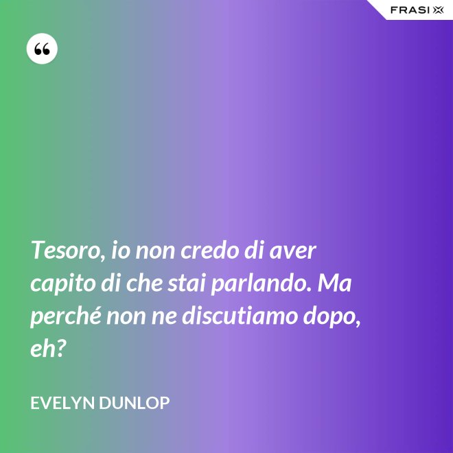 Tesoro, io non credo di aver capito di che stai parlando. Ma perché non ne discutiamo dopo, eh? - Evelyn Dunlop
