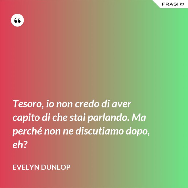 Tesoro, io non credo di aver capito di che stai parlando. Ma perché non ne discutiamo dopo, eh? - Evelyn Dunlop