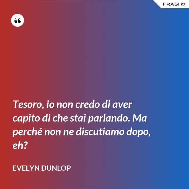 Tesoro, io non credo di aver capito di che stai parlando. Ma perché non ne discutiamo dopo, eh? - Evelyn Dunlop