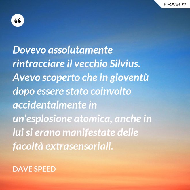 Dovevo assolutamente rintracciare il vecchio Silvius. Avevo scoperto che in gioventù dopo essere stato coinvolto accidentalmente in un’esplosione atomica, anche in lui si erano manifestate delle facoltà extrasensoriali. - Dave Speed