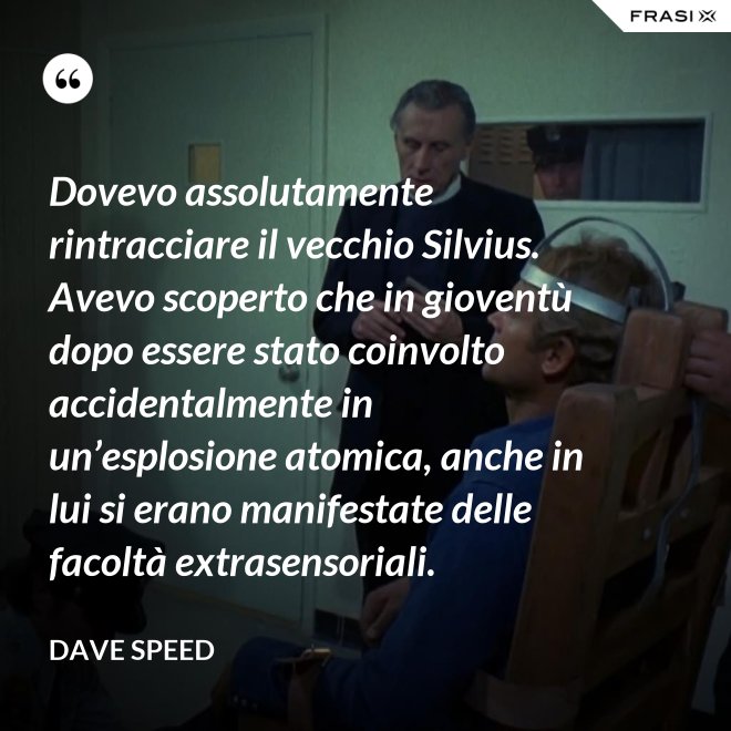 Dovevo assolutamente rintracciare il vecchio Silvius. Avevo scoperto che in gioventù dopo essere stato coinvolto accidentalmente in un’esplosione atomica, anche in lui si erano manifestate delle facoltà extrasensoriali. - Dave Speed
