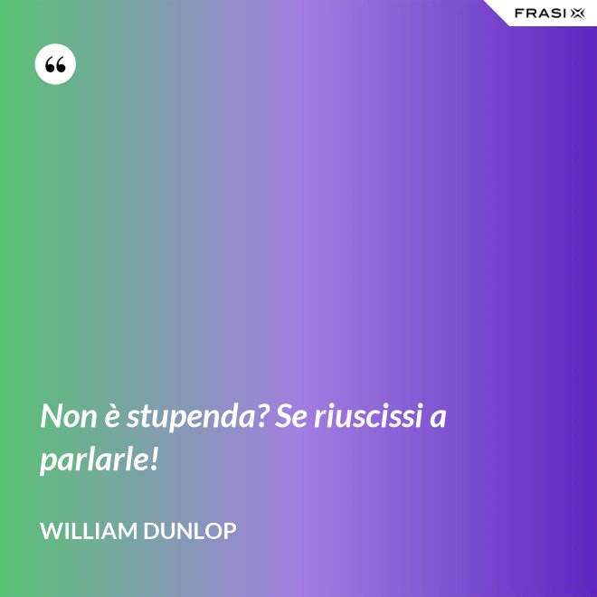 Non è stupenda? Se riuscissi a parlarle! - William Dunlop